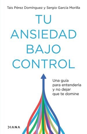 Tu Ansiedad Bajo Control. Una Guía Para Entenderla Y No Dejar Que Te Domine