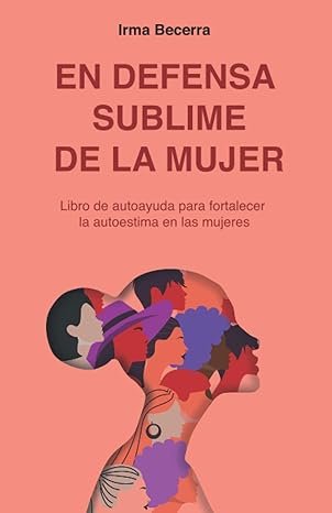 En defensa sublime de la mujer: Libro de autoayuda para fortalecer la autoestima en las mujeres